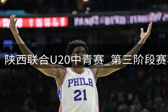 陕西联合U20中青赛 第三阶段赛程表及球员名单🐺 小狼们加油